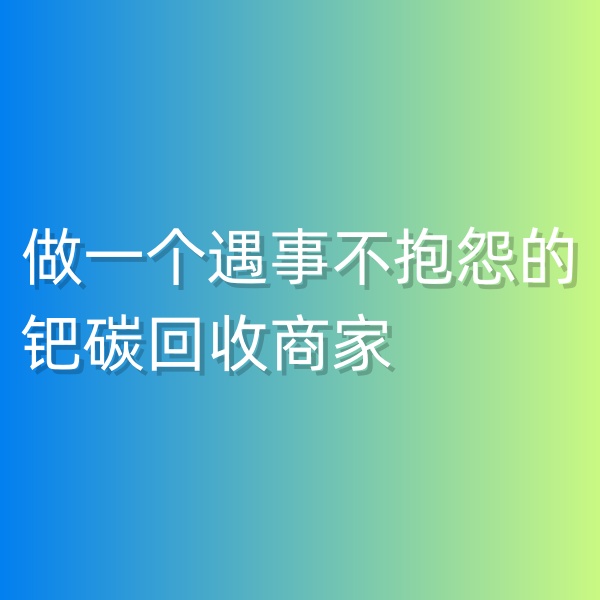 鈀碳回收，做一個遇事不抱怨的鈀碳回收商家