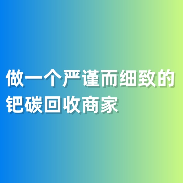 鈀碳回收，做一個(gè)嚴(yán)謹(jǐn)而細(xì)致的鈀碳回收商家