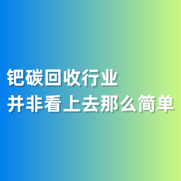 鈀碳回收，鈀碳回收行業(yè)并非看上去那么簡單