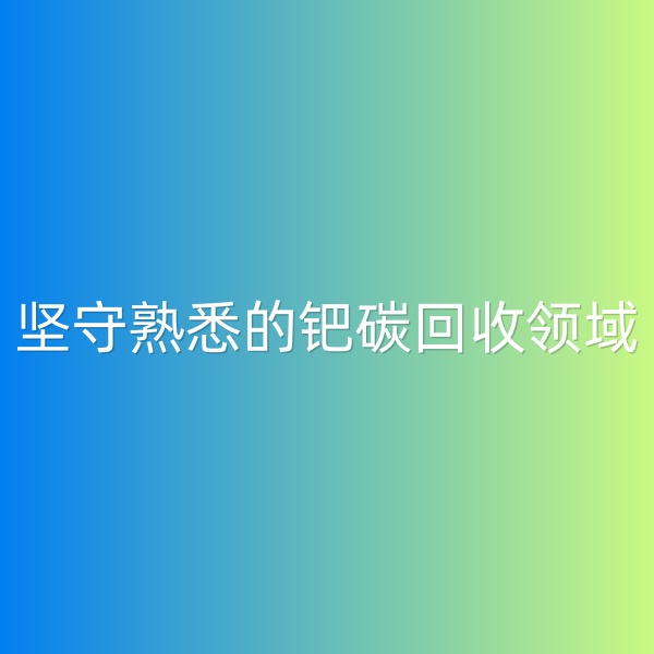 鈀碳回收，堅守熟悉的鈀碳回收領域